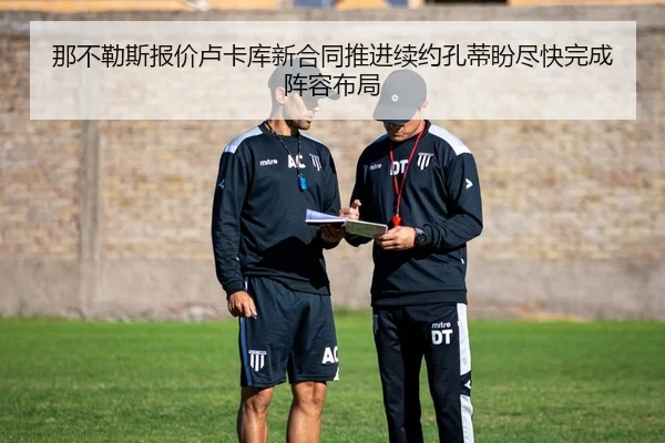 那不勒斯报价卢卡库新合同推进续约孔蒂盼尽快完成阵容布局