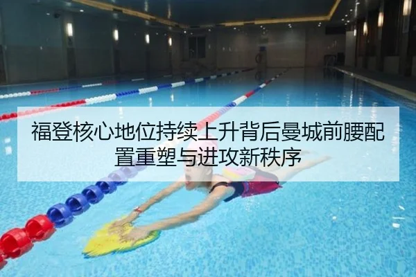 福登核心地位持续上升背后曼城前腰配置重塑与进攻新秩序