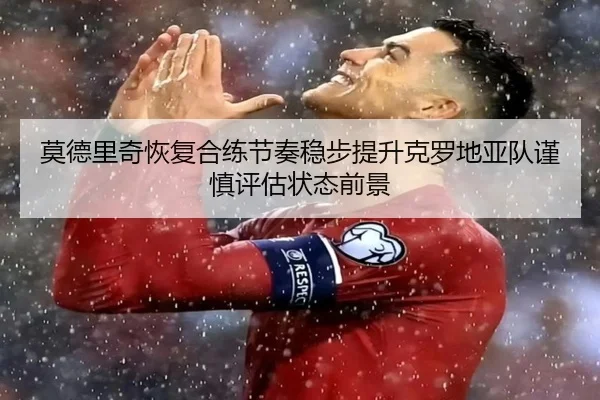 莫德里奇恢复合练节奏稳步提升克罗地亚队谨慎评估状态前景