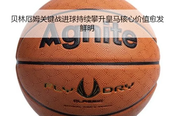 贝林厄姆关键战进球持续攀升皇马核心价值愈发鲜明